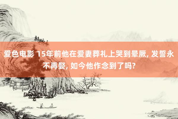 爱色电影 15年前他在爱妻葬礼上哭到晕厥， 发誓永不再娶， 如今他作念到了吗?