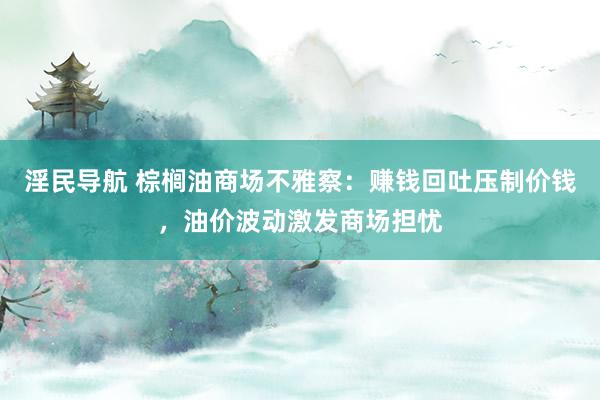 淫民导航 棕榈油商场不雅察：赚钱回吐压制价钱，油价波动激发商场担忧