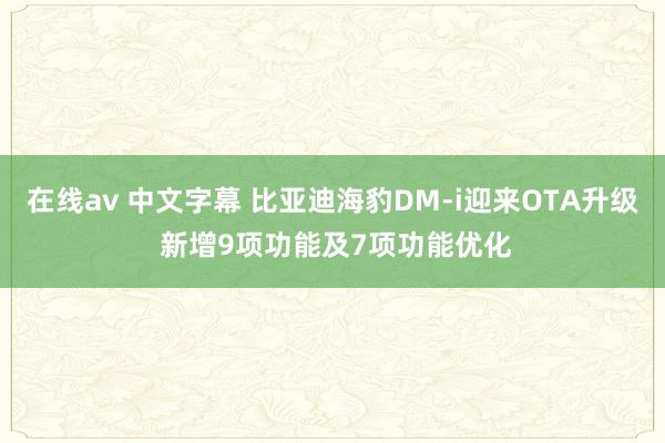 在线av 中文字幕 比亚迪海豹DM-i迎来OTA升级 新增9项功能及7项功能优化