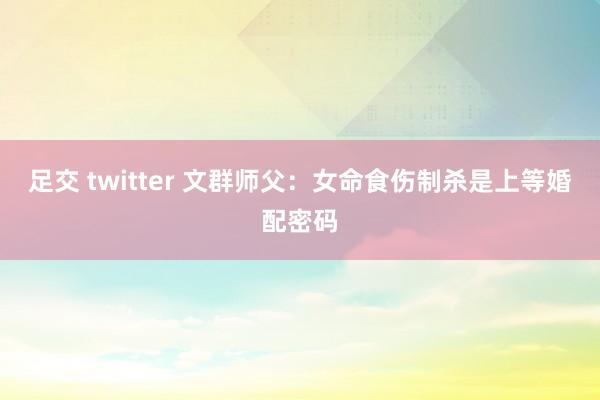 足交 twitter 文群师父：女命食伤制杀是上等婚配密码