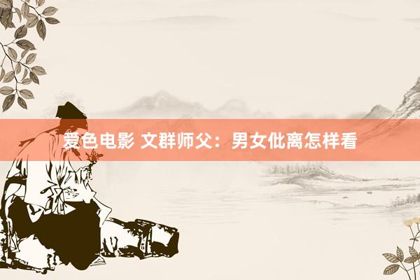 爱色电影 文群师父：男女仳离怎样看