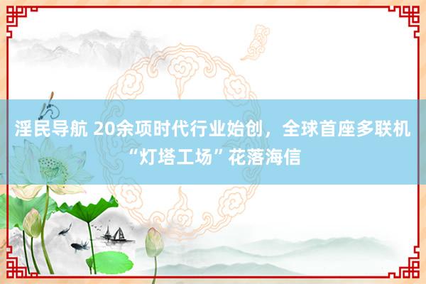 淫民导航 20余项时代行业始创，全球首座多联机“灯塔工场”花落海信