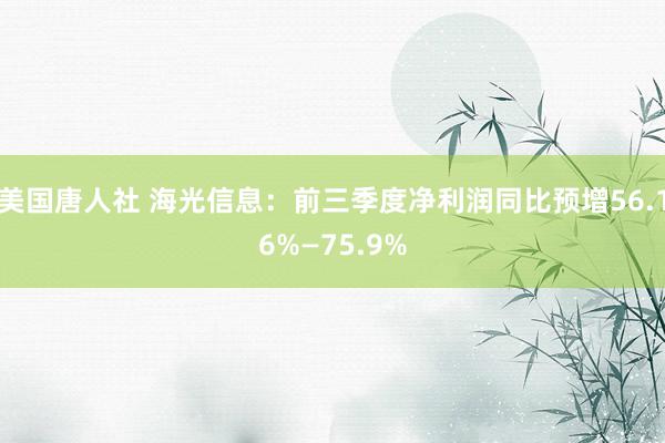 美国唐人社 海光信息：前三季度净利润同比预增56.16%—75.9%