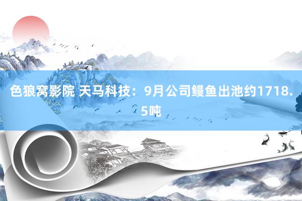 色狼窝影院 天马科技：9月公司鳗鱼出池约1718.5吨