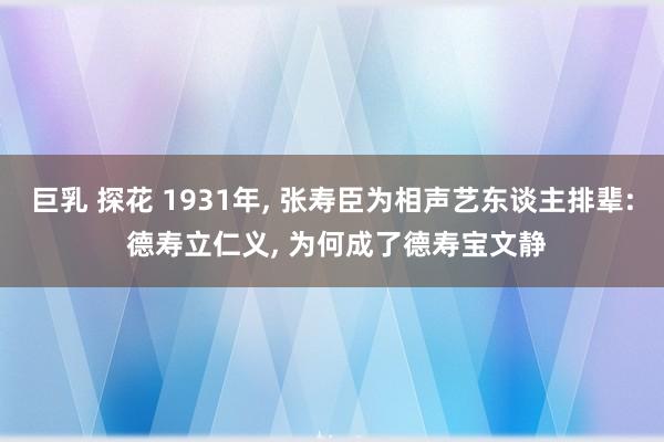 巨乳 探花 1931年， 张寿臣为相声艺东谈主排辈: 德寿立仁义， 为何成了德寿宝文静