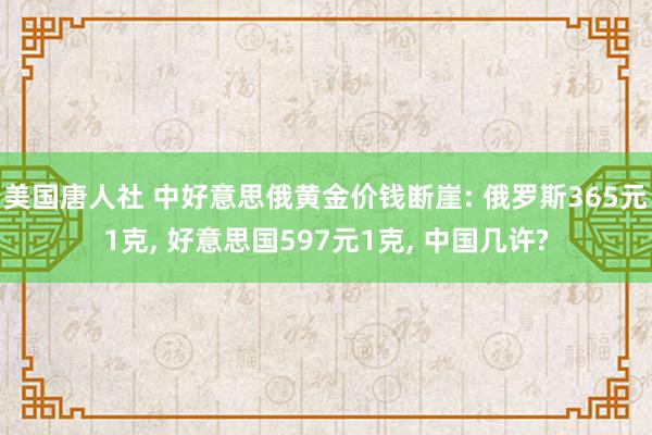 美国唐人社 中好意思俄黄金价钱断崖: 俄罗斯365元1克， 好意思国597元1克， 中国几许?