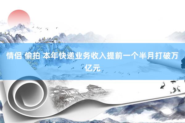 情侣 偷拍 本年快递业务收入提前一个半月打破万亿元