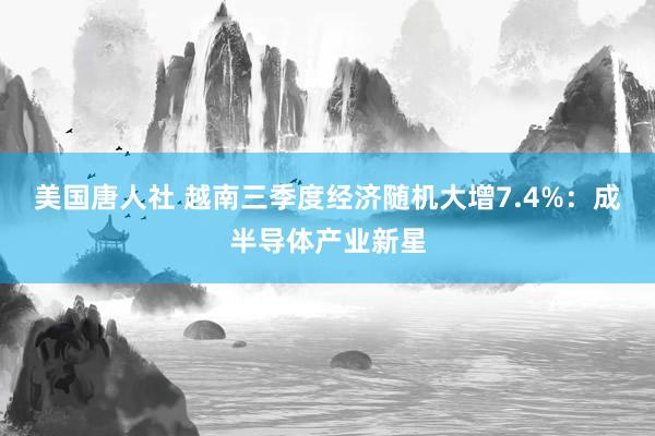 美国唐人社 越南三季度经济随机大增7.4%：成半导体产业新星