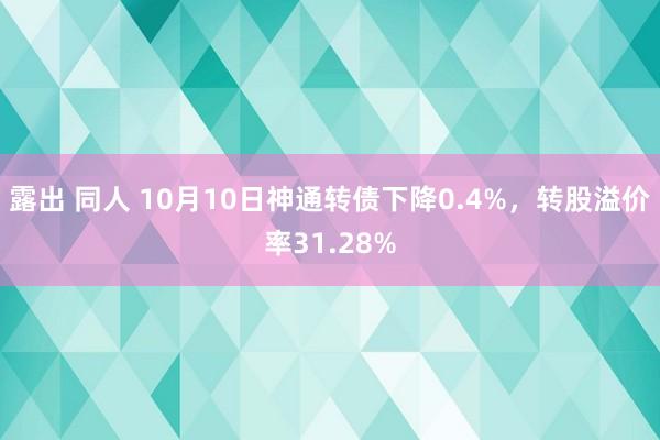 露出 同人 10月10日神通转债下降0.4%，转股溢价率31.28%