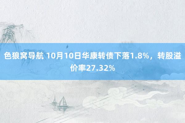 色狼窝导航 10月10日华康转债下落1.8%，转股溢价率27.32%