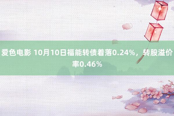 爱色电影 10月10日福能转债着落0.24%，转股溢价率0.46%