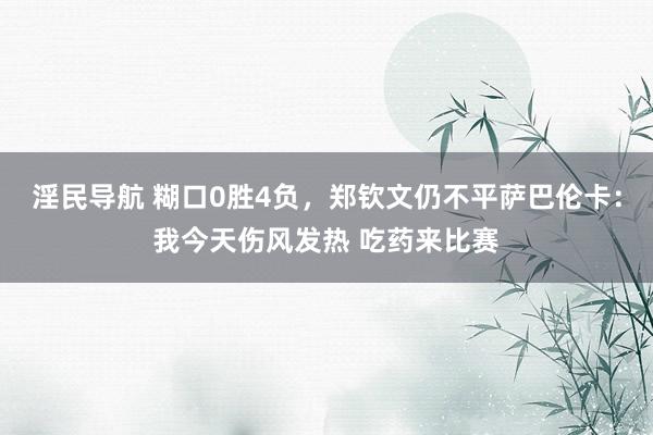 淫民导航 糊口0胜4负，郑钦文仍不平萨巴伦卡：我今天伤风发热 吃药来比赛