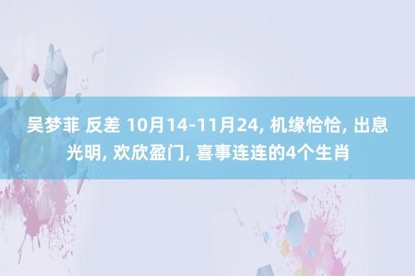 吴梦菲 反差 10月14-11月24， 机缘恰恰， 出息光明， 欢欣盈门， 喜事连连的4个生肖