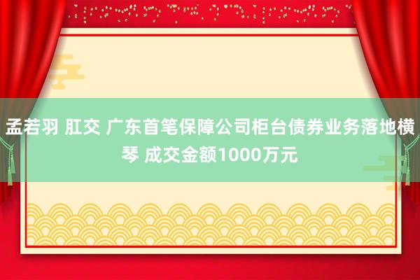 孟若羽 肛交 广东首笔保障公司柜台债券业务落地横琴 成交金额1000万元