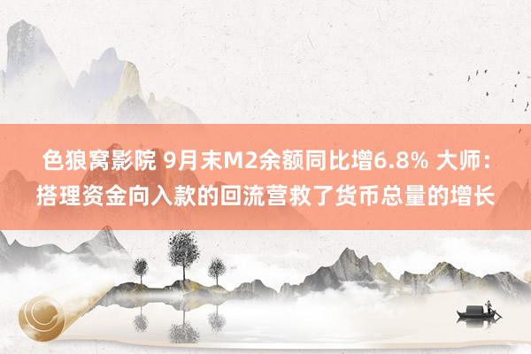 色狼窝影院 9月末M2余额同比增6.8% 大师：搭理资金向入款的回流营救了货币总量的增长