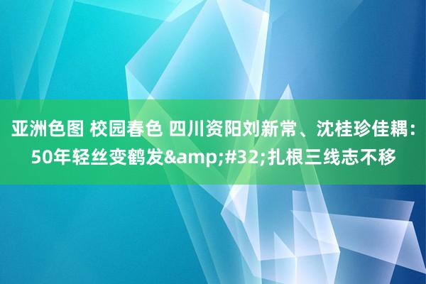 亚洲色图 校园春色 四川资阳刘新常、沈桂珍佳耦：50年轻丝变鹤发&#32;扎根三线志不移