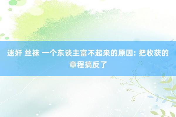 迷奸 丝袜 一个东谈主富不起来的原因: 把收获的章程搞反了