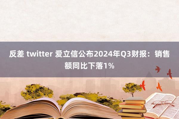 反差 twitter 爱立信公布2024年Q3财报：销售额同比下落1%