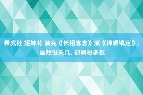 希威社 姐妹花 演完《长相念念》演《锦绣镇定》， 虽戏份未几， 却圈粉多数