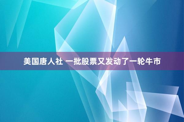 美国唐人社 一批股票又发动了一轮牛市