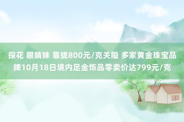 探花 眼睛妹 靠拢800元/克关隘 多家黄金珠宝品牌10月18日境内足金饰品零卖价达799元/克