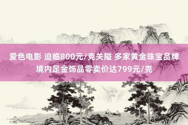 爱色电影 迫临800元/克关隘 多家黄金珠宝品牌境内足金饰品零卖价达799元/克