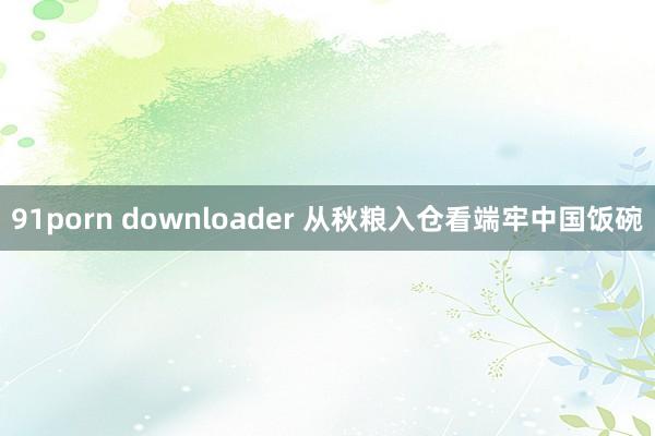 91porn downloader 从秋粮入仓看端牢中国饭碗