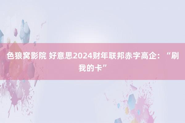 色狼窝影院 好意思2024财年联邦赤字高企：“刷我的卡”