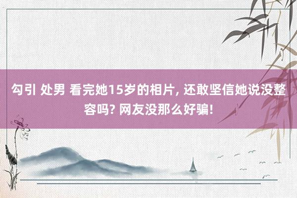 勾引 处男 看完她15岁的相片， 还敢坚信她说没整容吗? 网友没那么好骗!