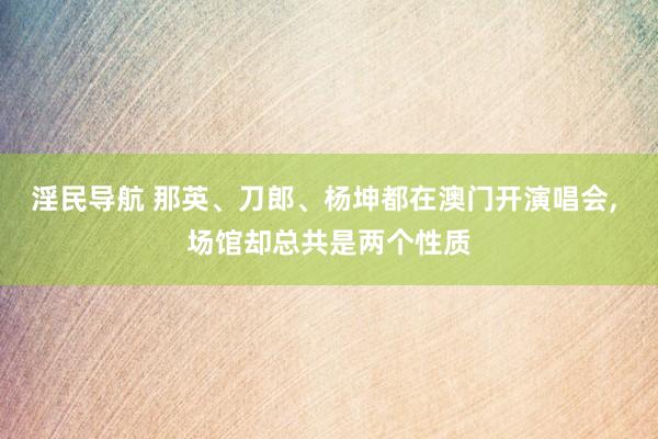 淫民导航 那英、刀郎、杨坤都在澳门开演唱会， 场馆却总共是两个性质