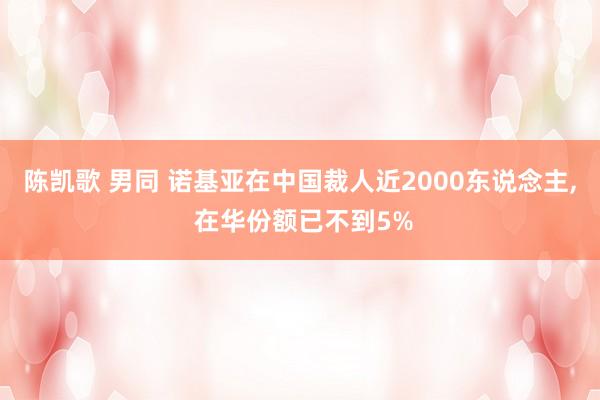 陈凯歌 男同 诺基亚在中国裁人近2000东说念主， 在华份额已不到5%