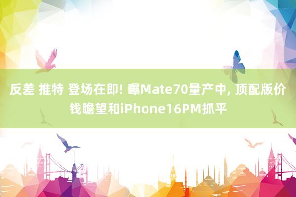 反差 推特 登场在即! 曝Mate70量产中， 顶配版价钱瞻望和iPhone16PM抓平