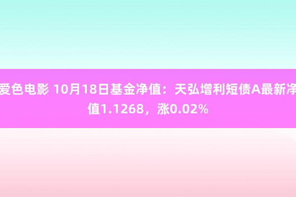 爱色电影 10月18日基金净值：天弘增利短债A最新净值1.1268，涨0.02%