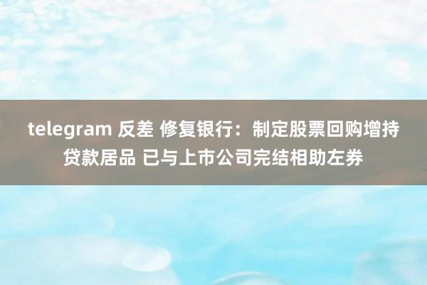 telegram 反差 修复银行：制定股票回购增持贷款居品 已与上市公司完结相助左券