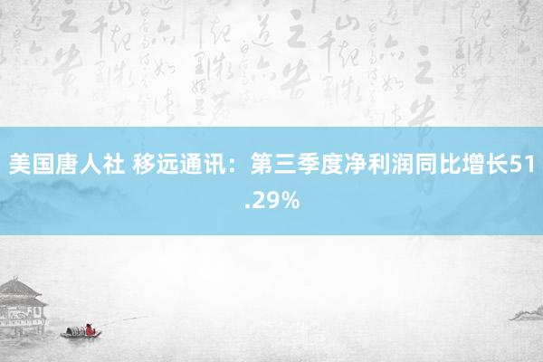 美国唐人社 移远通讯：第三季度净利润同比增长51.29%