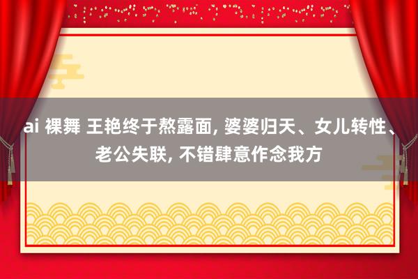 ai 裸舞 王艳终于熬露面， 婆婆归天、女儿转性、老公失联， 不错肆意作念我方