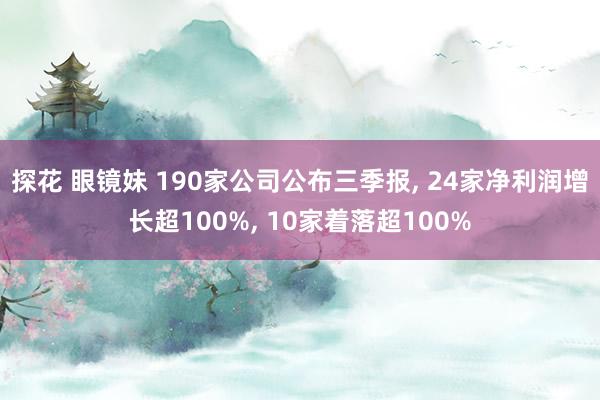 探花 眼镜妹 190家公司公布三季报， 24家净利润增长超100%， 10家着落超100%