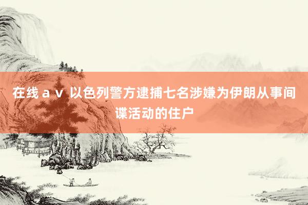 在线ａｖ 以色列警方逮捕七名涉嫌为伊朗从事间谍活动的住户