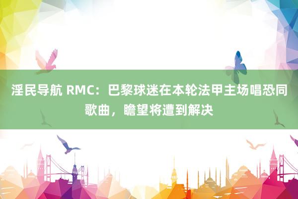 淫民导航 RMC：巴黎球迷在本轮法甲主场唱恐同歌曲，瞻望将遭到解决