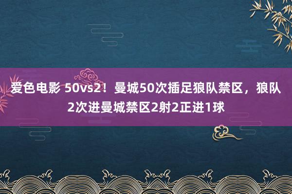 爱色电影 50vs2！曼城50次插足狼队禁区，狼队2次进曼城禁区2射2正进1球