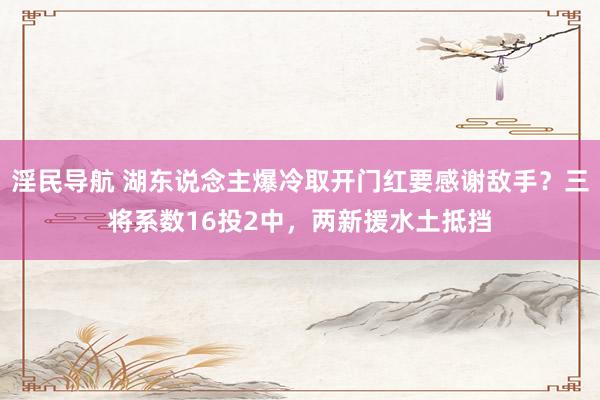 淫民导航 湖东说念主爆冷取开门红要感谢敌手？三将系数16投2中，两新援水土抵挡