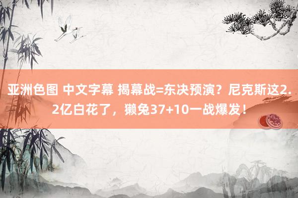 亚洲色图 中文字幕 揭幕战=东决预演？尼克斯这2.2亿白花了，獭兔37+10一战爆发！