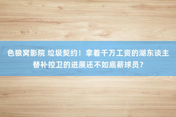 色狼窝影院 垃圾契约！拿着千万工资的湖东谈主替补控卫的进展还不如底薪球员？