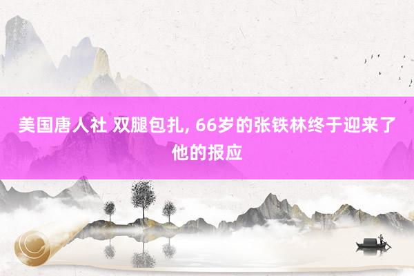 美国唐人社 双腿包扎， 66岁的张铁林终于迎来了他的报应