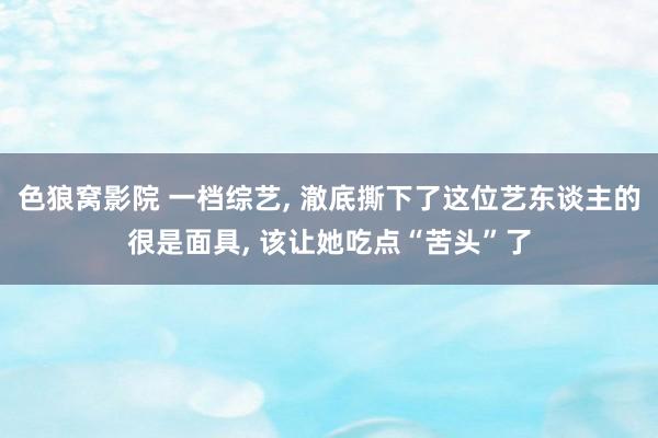 色狼窝影院 一档综艺， 澈底撕下了这位艺东谈主的很是面具， 该让她吃点“苦头”了