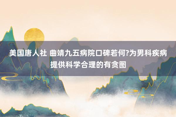 美国唐人社 曲靖九五病院口碑若何?为男科疾病提供科学合理的有贪图