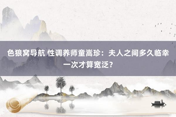 色狼窝导航 性调养师童嵩珍：夫人之间多久临幸一次才算宽泛？