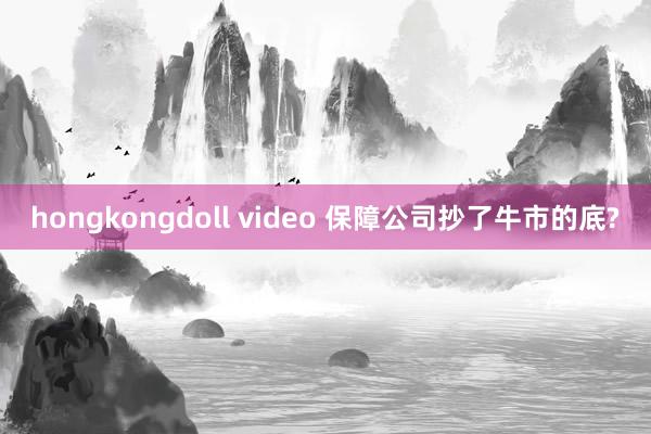 hongkongdoll video 保障公司抄了牛市的底?