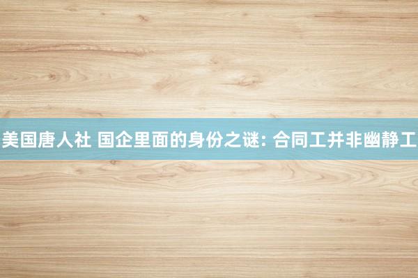 美国唐人社 国企里面的身份之谜: 合同工并非幽静工