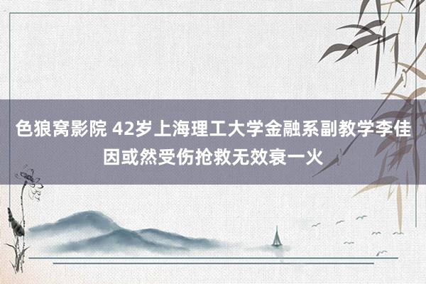 色狼窝影院 42岁上海理工大学金融系副教学李佳因或然受伤抢救无效衰一火